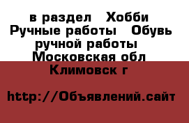  в раздел : Хобби. Ручные работы » Обувь ручной работы . Московская обл.,Климовск г.